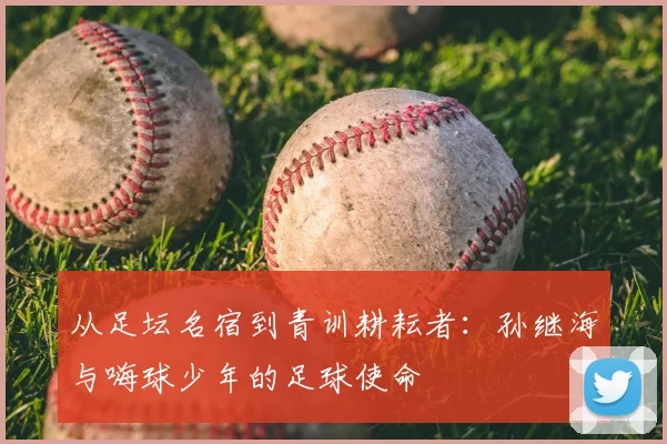 从足坛名宿到青训耕耘者:孙继海与嗨球少年的足球使命
