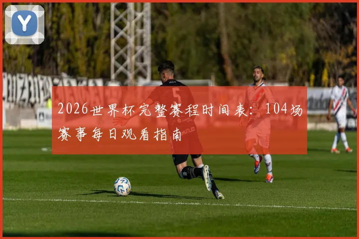 2026世界杯完整赛程时间表：104场赛事每日观看指南