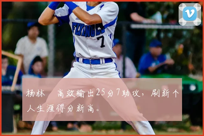 杨林祎高效输出25分7助攻，刷新个人生涯得分新高。