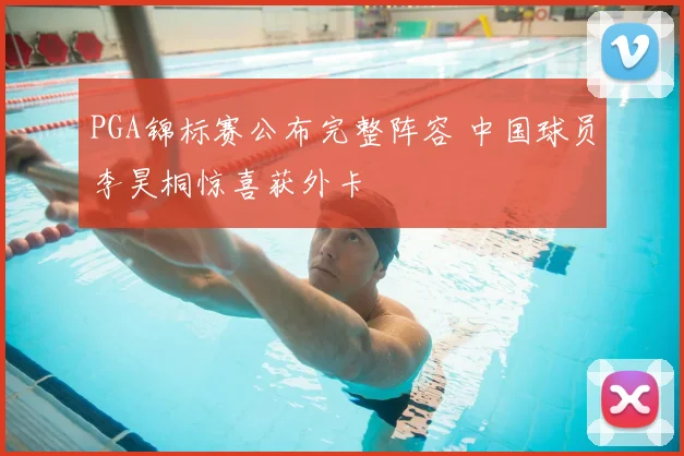 PGA锦标赛公布完整阵容 中国球员李昊桐惊喜获外卡