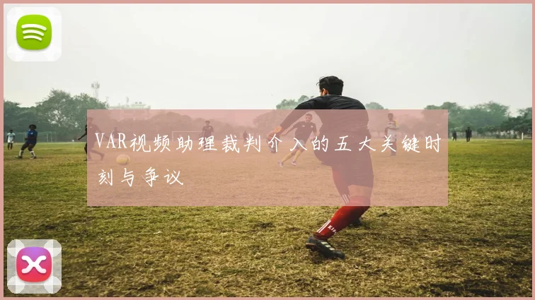 VAR视频助理裁判介入的五大关键时刻与争议