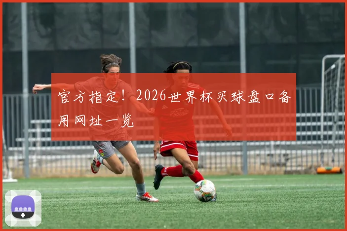 官方指定！2026世界杯买球盘口备用网址一览
