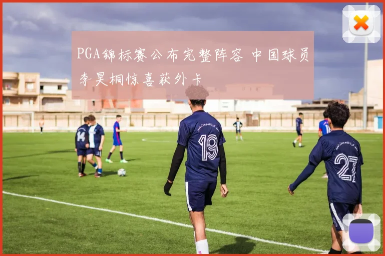 PGA锦标赛公布完整阵容 中国球员李昊桐惊喜获外卡