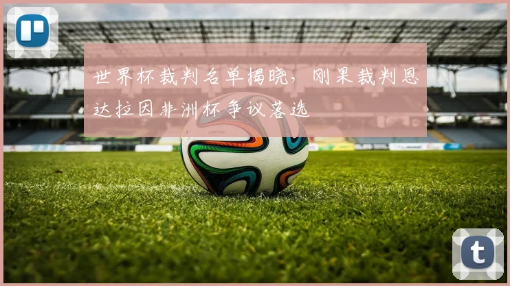 世界杯裁判名单揭晓，刚果裁判恩达拉因非洲杯争议落选