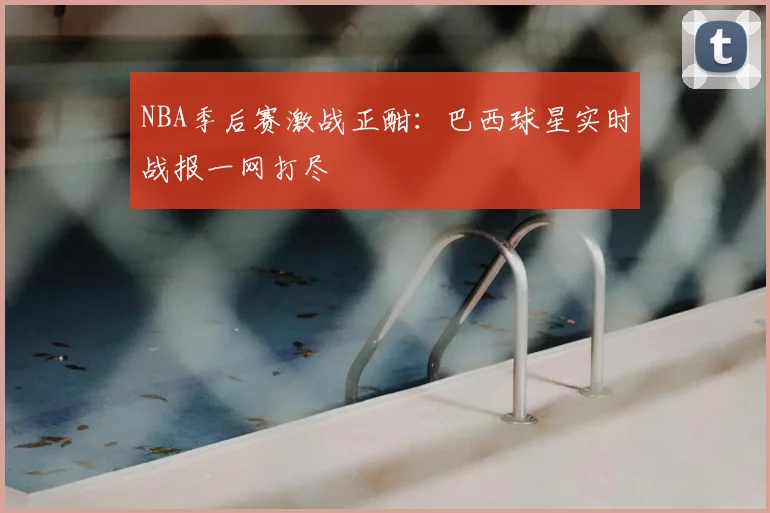 NBA季后赛激战正酣:巴西球星实时战报一网打尽