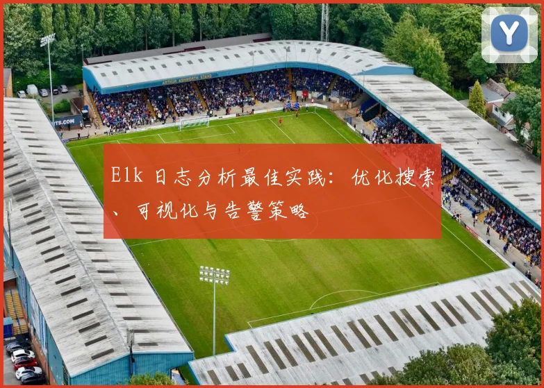 Elk 日志分析最佳实践：优化搜索、可视化与告警策略