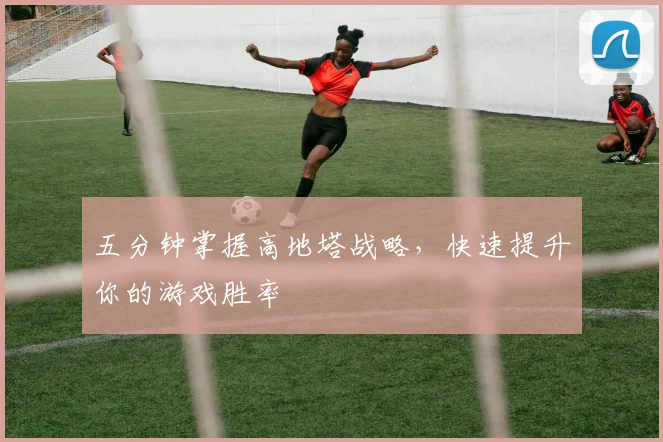 五分钟掌握高地塔战略，快速提升你的游戏胜率