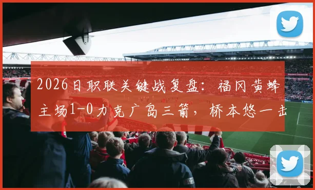 2026日职联关键战复盘：福冈黄蜂主场1-0力克广岛三箭，桥本悠一击制胜