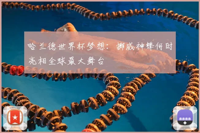 哈兰德世界杯梦想:挪威神锋何时亮相全球最大舞台