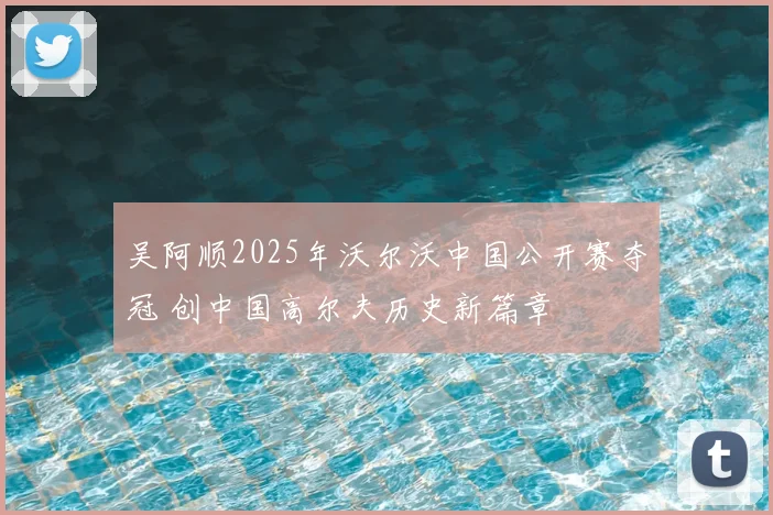 吴阿顺2025年沃尔沃中国公开赛夺冠 创中国高尔夫历史新篇章
