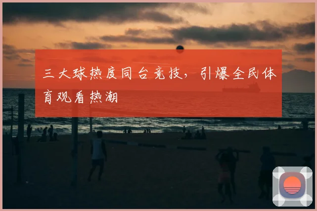 三大球热度同台竞技,引爆全民体育观看热潮