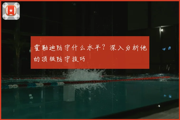 霍勒迪防守什么水平？深入分析他的顶级防守技巧