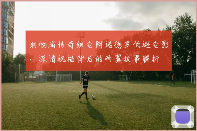 利物浦传奇组合阿诺德罗伯逊合影,深情祝福背后的两翼故事解析