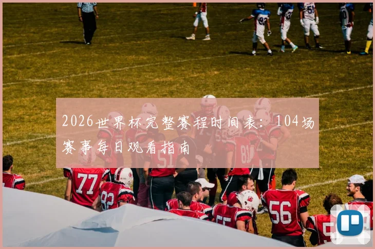 2026世界杯完整赛程时间表:104场赛事每日观看指南
