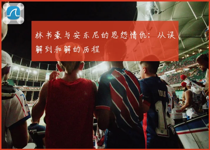 林书豪与安东尼的恩怨情仇:从误解到和解的历程