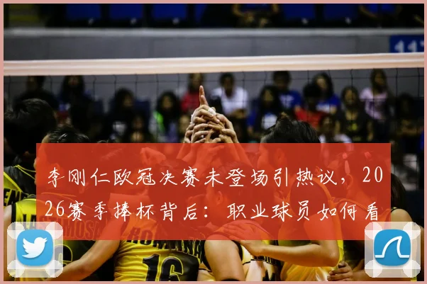 李刚仁欧冠决赛未登场引热议,2026赛季捧杯背后:职业球员如何看待团队荣誉与个人遗憾?
