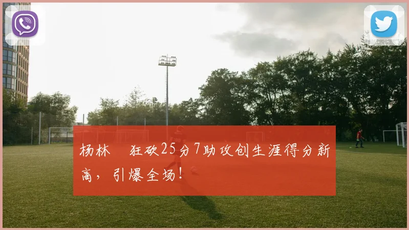 杨林祎狂砍25分7助攻创生涯得分新高，引爆全场！