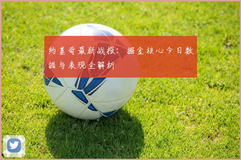 约基奇最新战报：掘金核心今日数据与表现全解析
