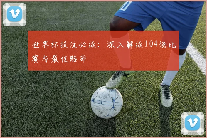 世界杯投注必读：深入解读104场比赛与最佳赔率