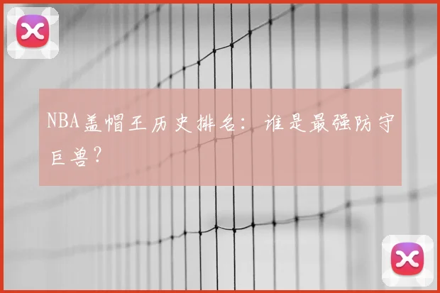 NBA盖帽王历史排名:谁是最强防守巨兽?